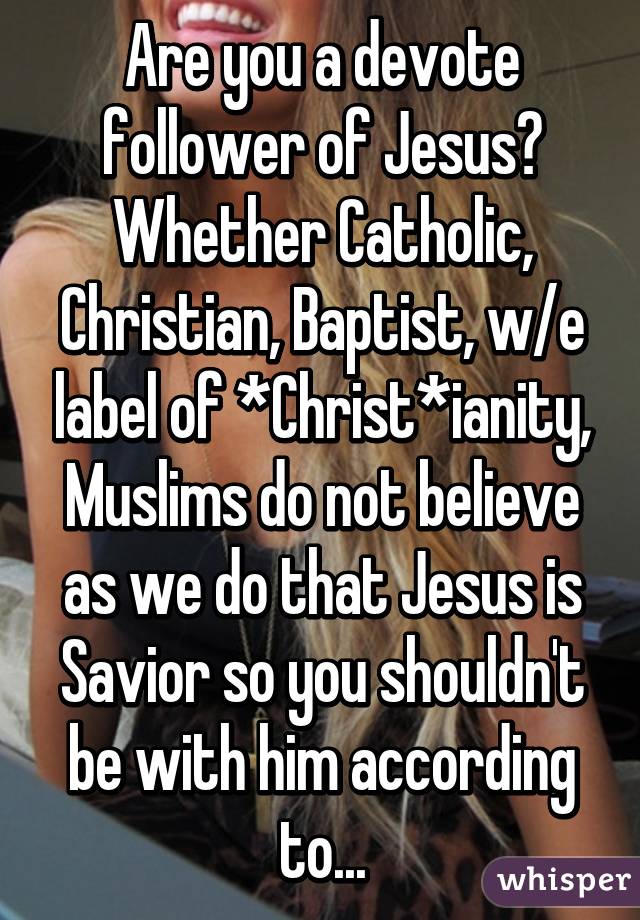 Are you a devote follower of Jesus? Whether Catholic, Christian, Baptist, w/e label of *Christ*ianity, Muslims do not believe as we do that Jesus is Savior so you shouldn't be with him according to...