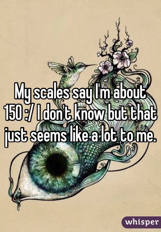 My scales say I'm about 150 :/ I don't know but that just seems like a lot to me.