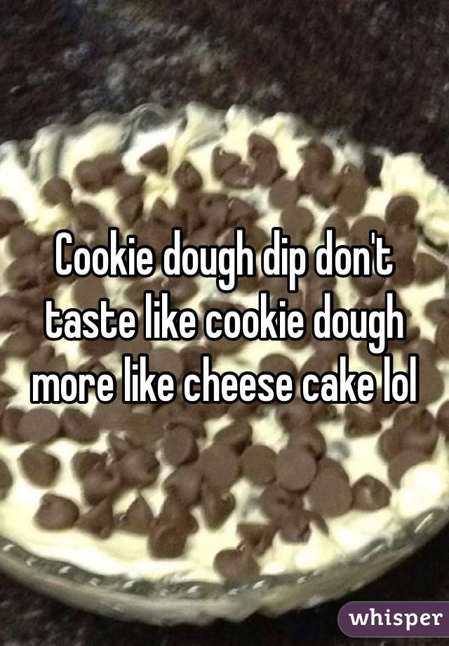 Cookie dough dip don't taste like cookie dough more like cheese cake lol