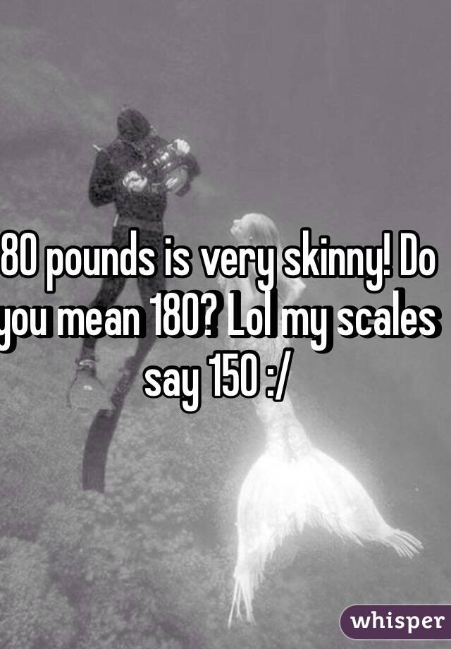 80 pounds is very skinny! Do you mean 180? Lol my scales say 150 :/