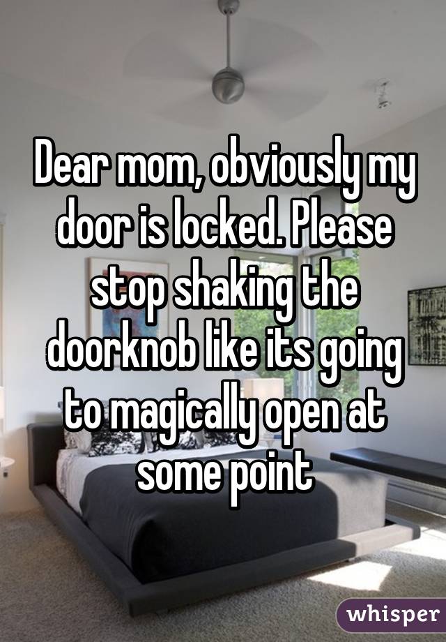 Dear mom, obviously my door is locked. Please stop shaking the doorknob like its going to magically open at some point