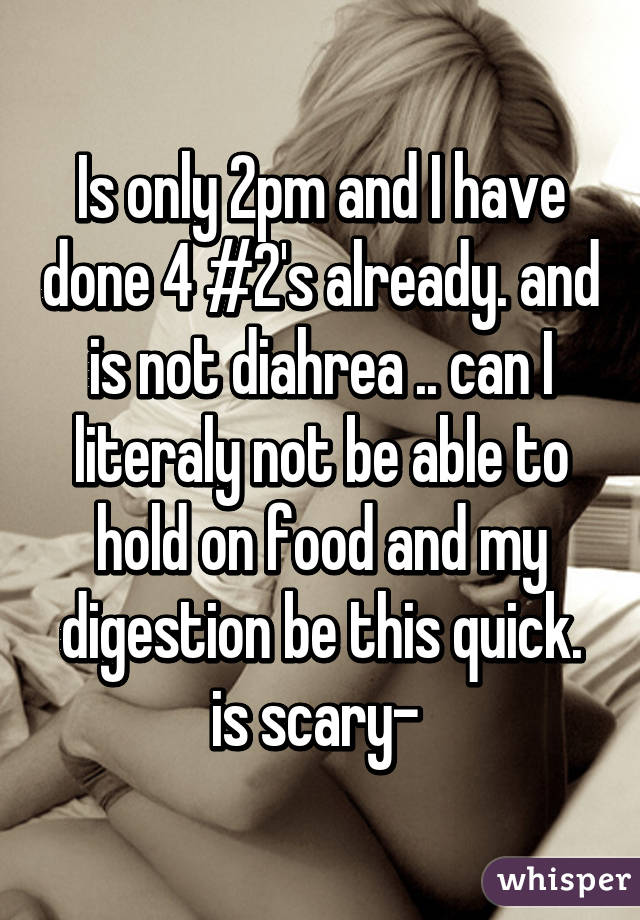 Is only 2pm and I have done 4 #2's already. and is not diahrea .. can I literaly not be able to hold on food and my digestion be this quick. is scary- 