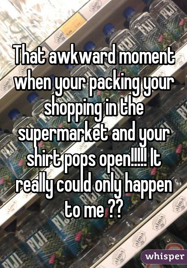 That awkward moment when your packing your shopping in the supermarket and your shirt pops open!!!!! It really could only happen to me 😂😩