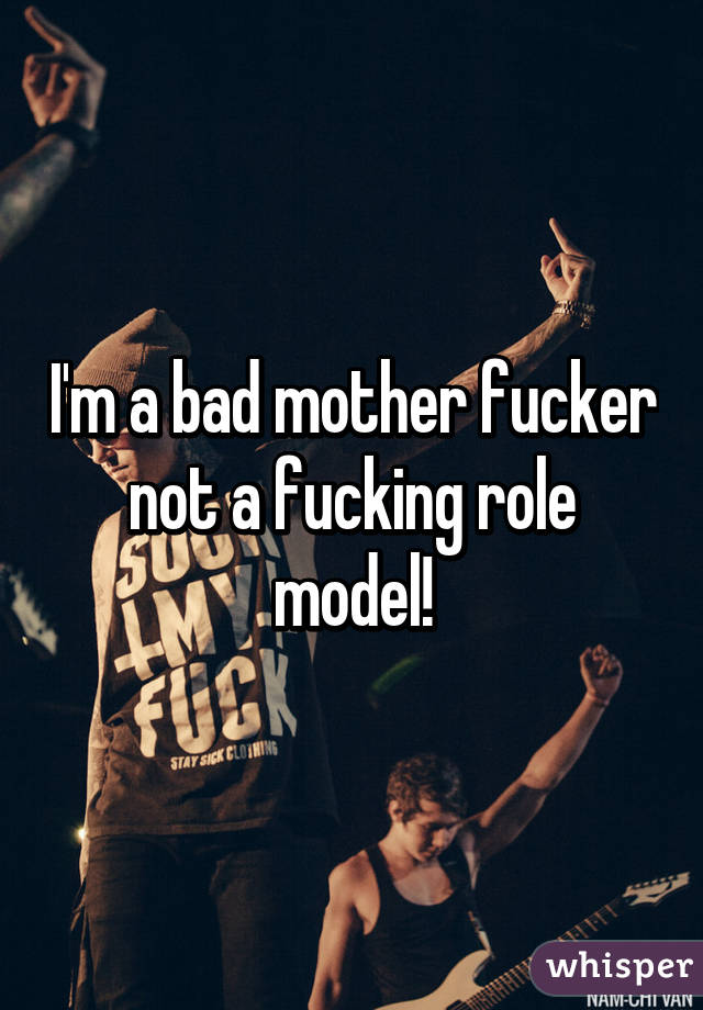 I'm a bad mother fucker not a fucking role model!