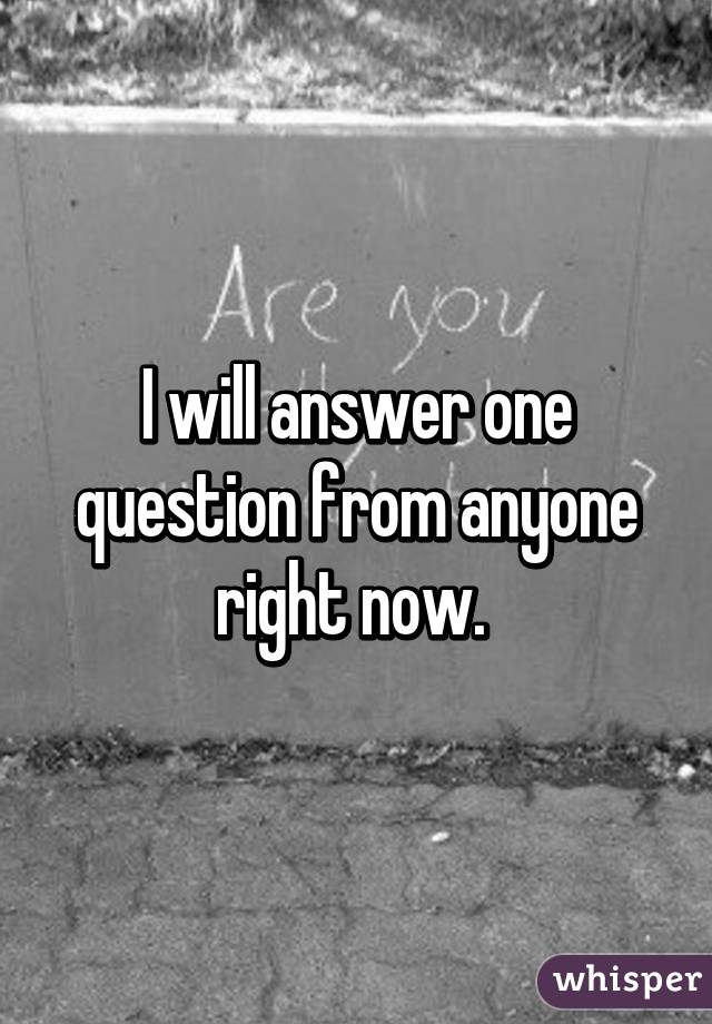 I will answer one question from anyone right now. 