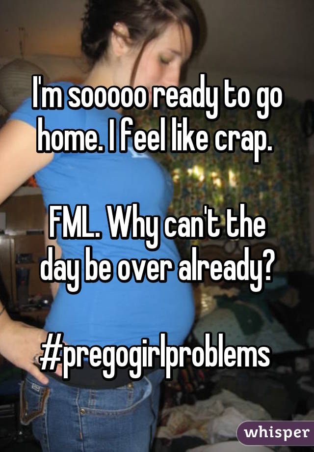 I'm sooooo ready to go home. I feel like crap. 

FML. Why can't the day be over already?

#pregogirlproblems 