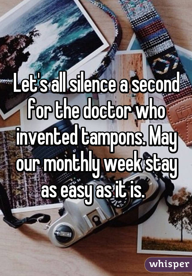 Let's all silence a second for the doctor who invented tampons. May our monthly week stay as easy as it is.  