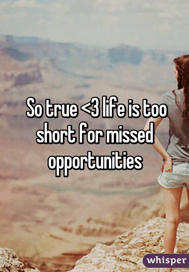  So true <\3 life is too short for missed opportunities