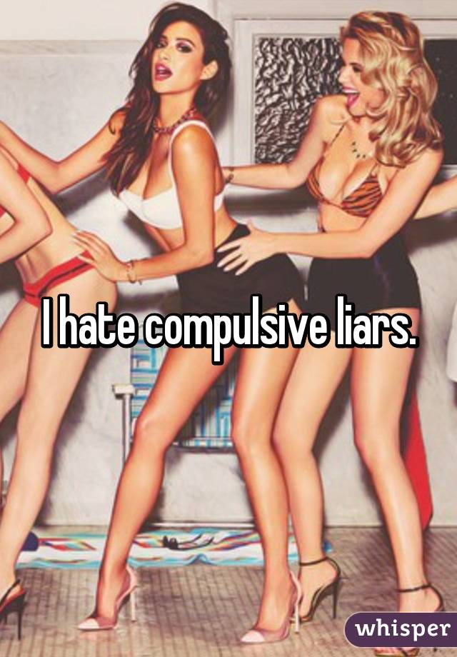 I hate compulsive liars.