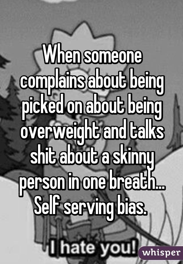 When someone complains about being picked on about being overweight and talks shit about a skinny person in one breath... Self serving bias. 