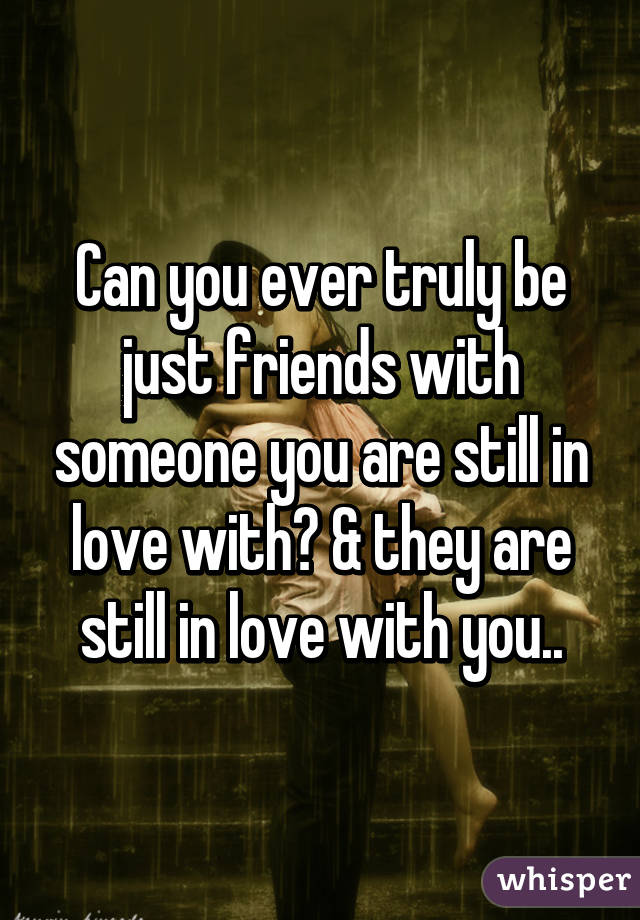 Can you ever truly be just friends with someone you are still in love with? & they are still in love with you..