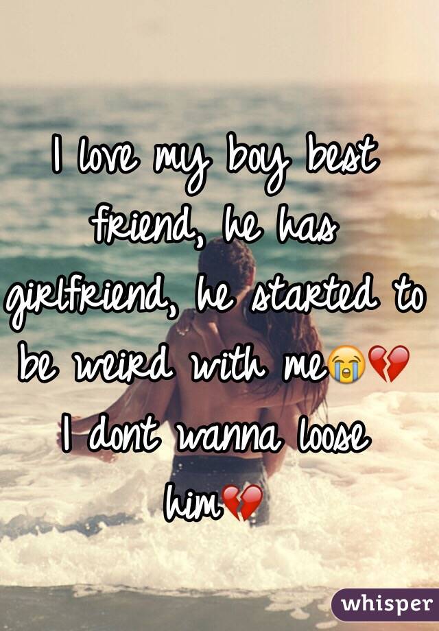 I love my boy best friend, he has girlfriend, he started to be weird with me😭💔
I dont wanna loose him💔

