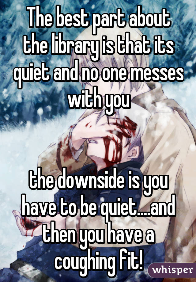 The best part about the library is that its quiet and no one messes with you


the downside is you have to be quiet....and then you have a coughing fit!