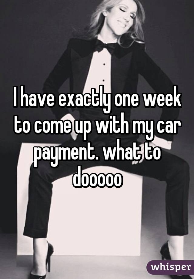 I have exactly one week to come up with my car payment. what to dooooo