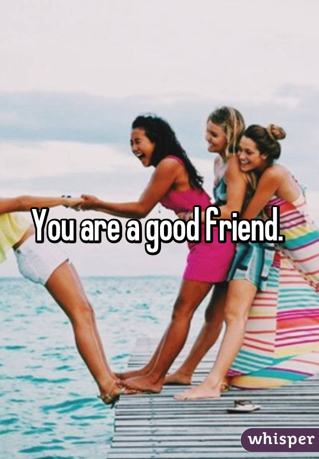 You are a good friend. 