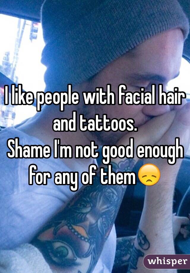 I like people with facial hair and tattoos. 
Shame I'm not good enough for any of them😞