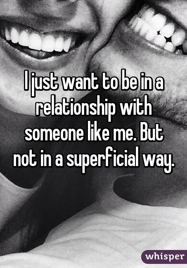 I just want to be in a relationship with someone like me. But not in a superficial way. 