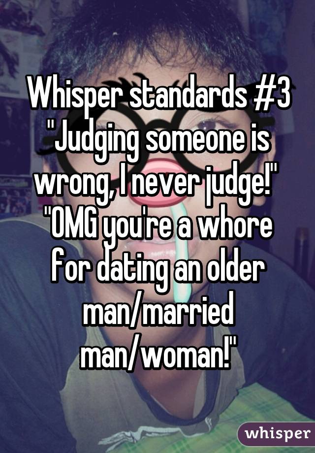 Whisper standards #3 "Judging someone is wrong, I never judge!" 
"OMG you're a whore for dating an older man/married man/woman!"