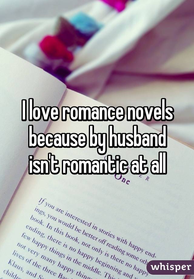 I love romance novels because by husband isn't romantic at all