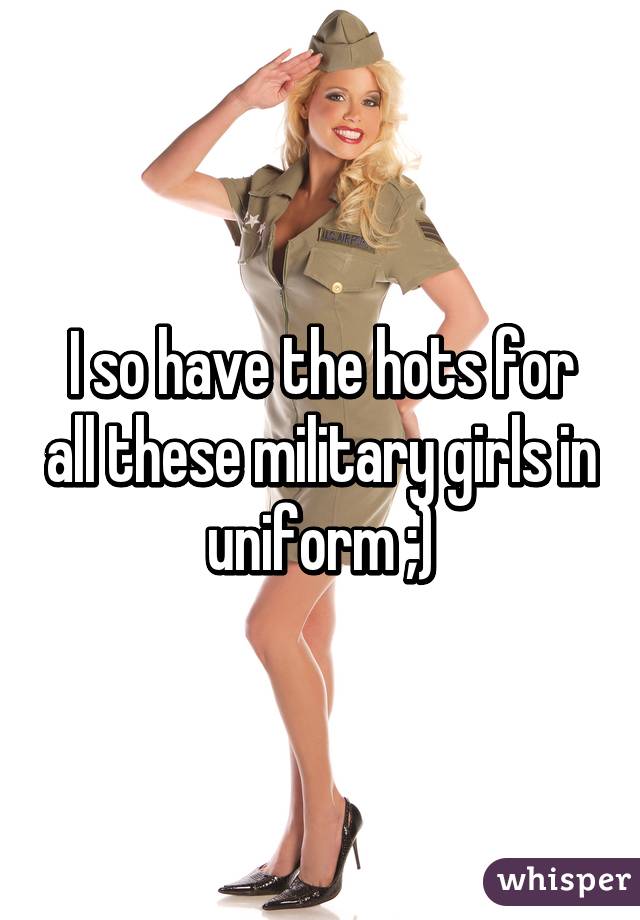 I so have the hots for all these military girls in uniform ;)