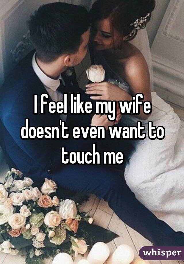 I feel like my wife doesn't even want to touch me