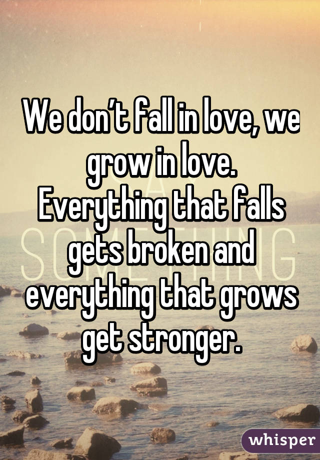 We don’t fall in love, we grow in love. Everything that falls gets broken and everything that grows get stronger.