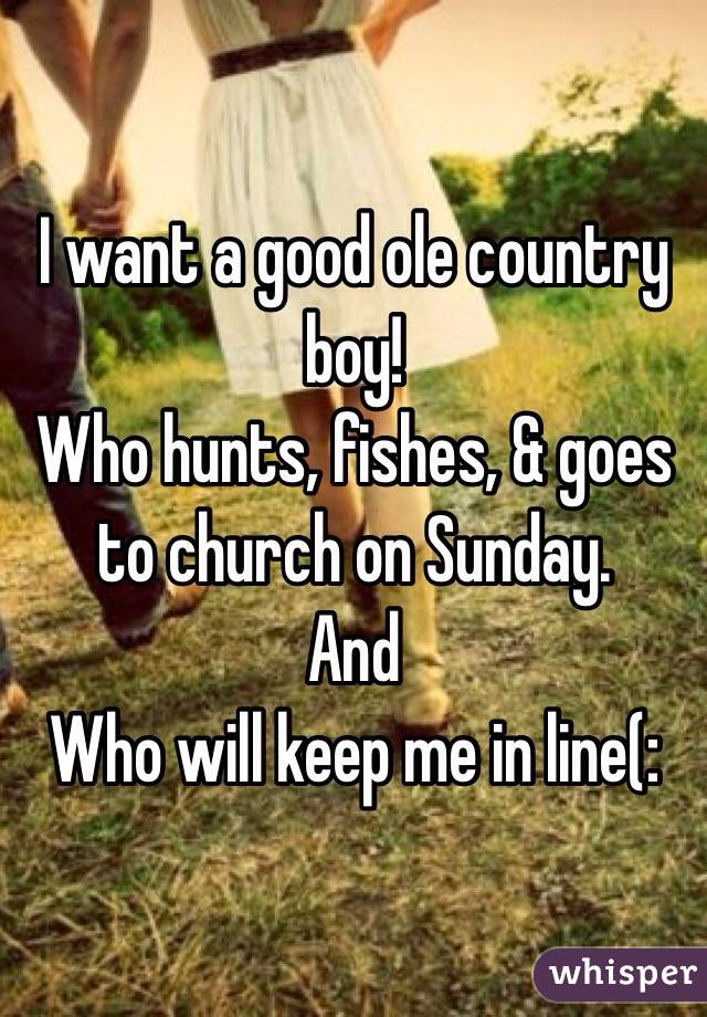 I want a good ole country boy! 
Who hunts, fishes, & goes to church on Sunday. 
And 
Who will keep me in line(: 
