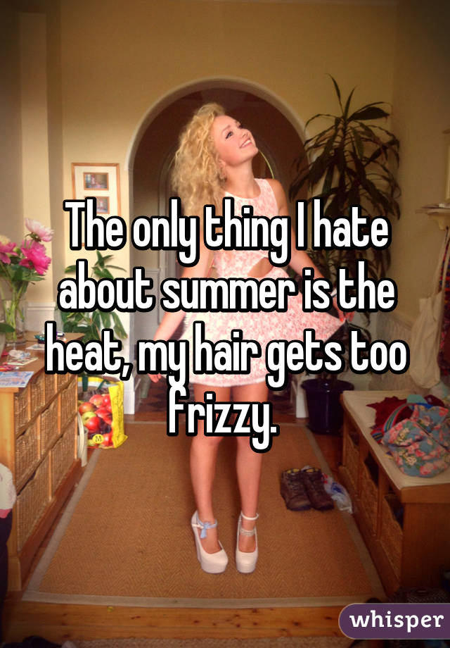 The only thing I hate about summer is the heat, my hair gets too frizzy. 