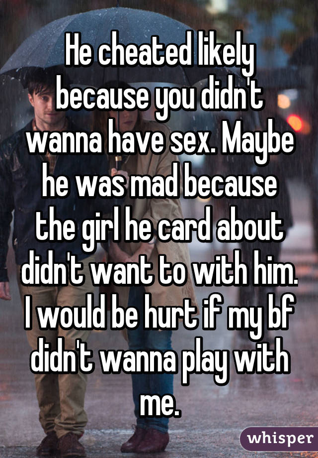 He cheated likely because you didn't wanna have sex. Maybe he was mad because the girl he card about didn't want to with him. I would be hurt if my bf didn't wanna play with me.