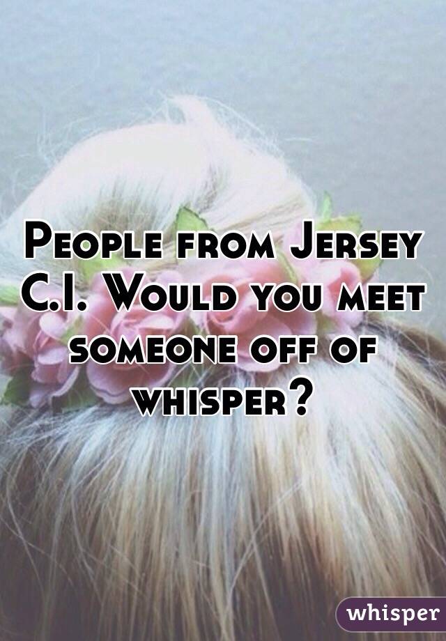 People from Jersey C.I. Would you meet someone off of whisper?