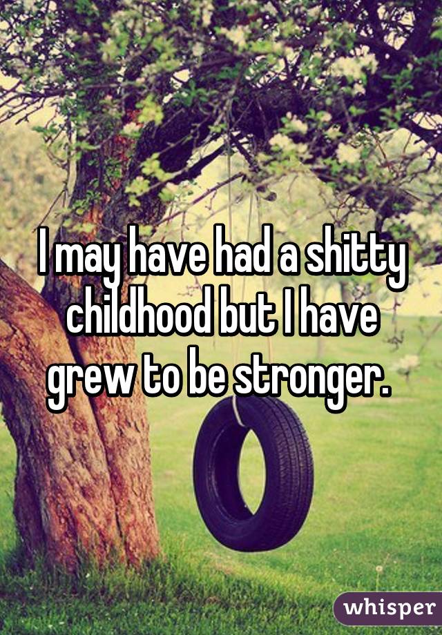 I may have had a shitty childhood but I have grew to be stronger. 