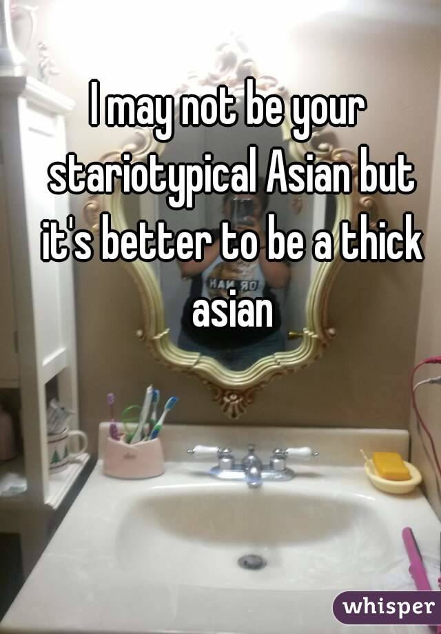 I may not be your stariotypical Asian but it's better to be a thick asian