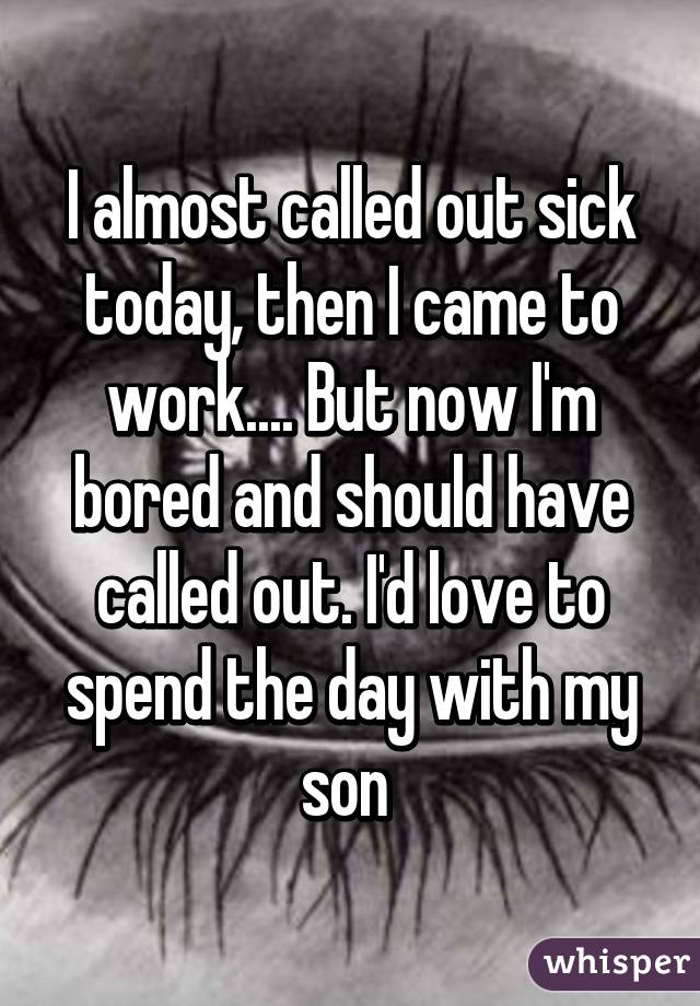 I almost called out sick today, then I came to work.... But now I'm bored and should have called out. I'd love to spend the day with my son 