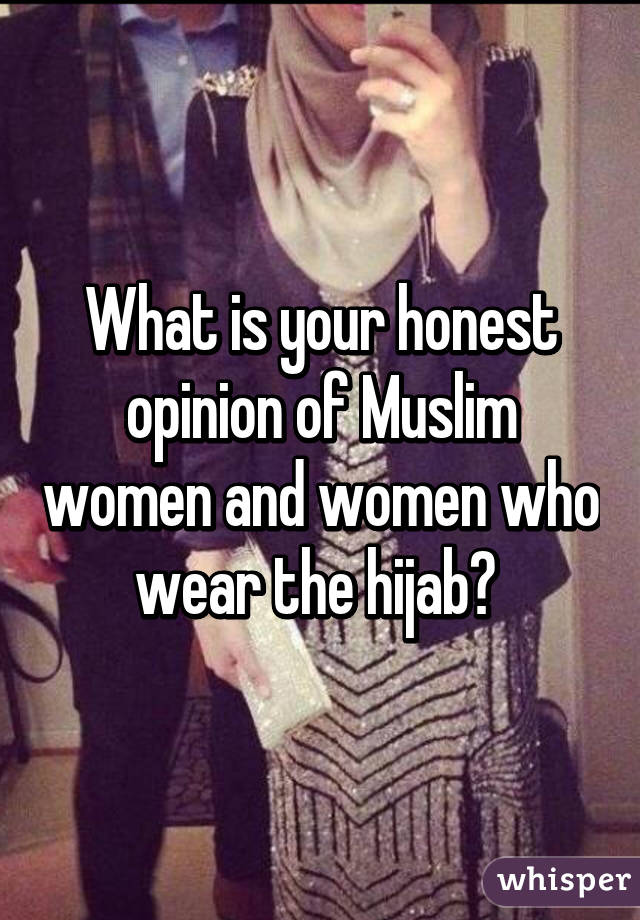 What is your honest opinion of Muslim women and women who wear the hijab? 