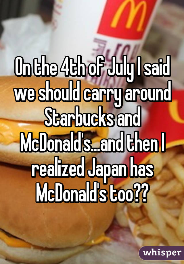 On the 4th of July I said we should carry around Starbucks and McDonald's...and then I realized Japan has McDonald's too☺️