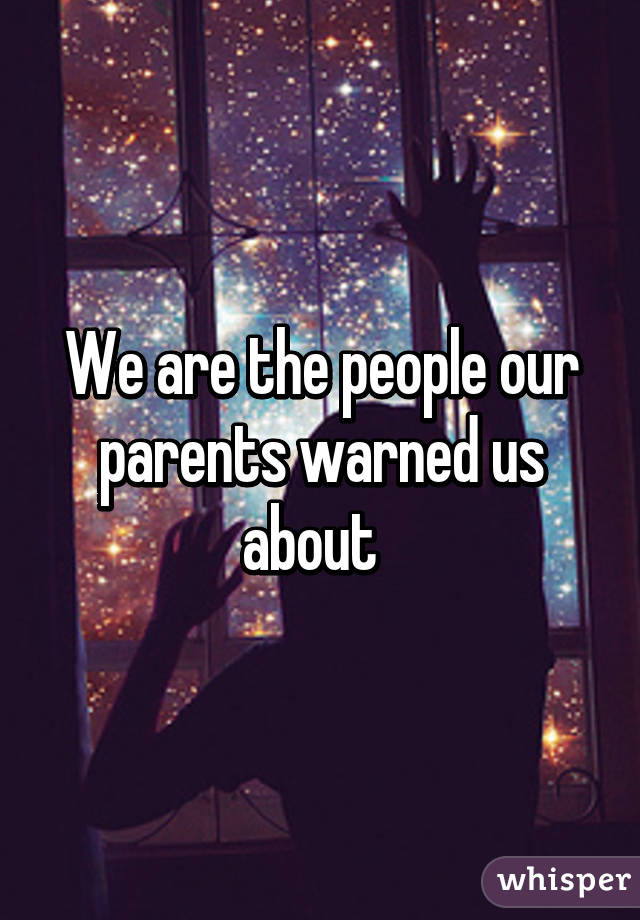 We are the people our parents warned us about  