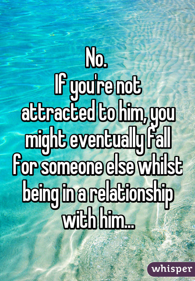 No. 
If you're not attracted to him, you might eventually fall for someone else whilst being in a relationship with him...