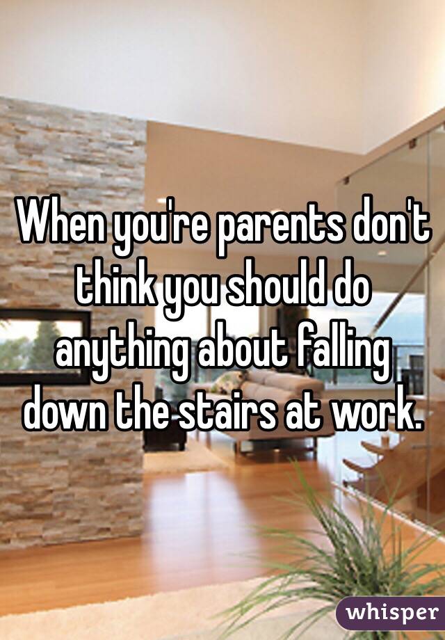 When you're parents don't think you should do anything about falling down the stairs at work. 