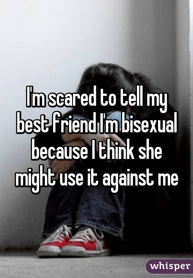 I'm scared to tell my best friend I'm bisexual because I think she might use it against me