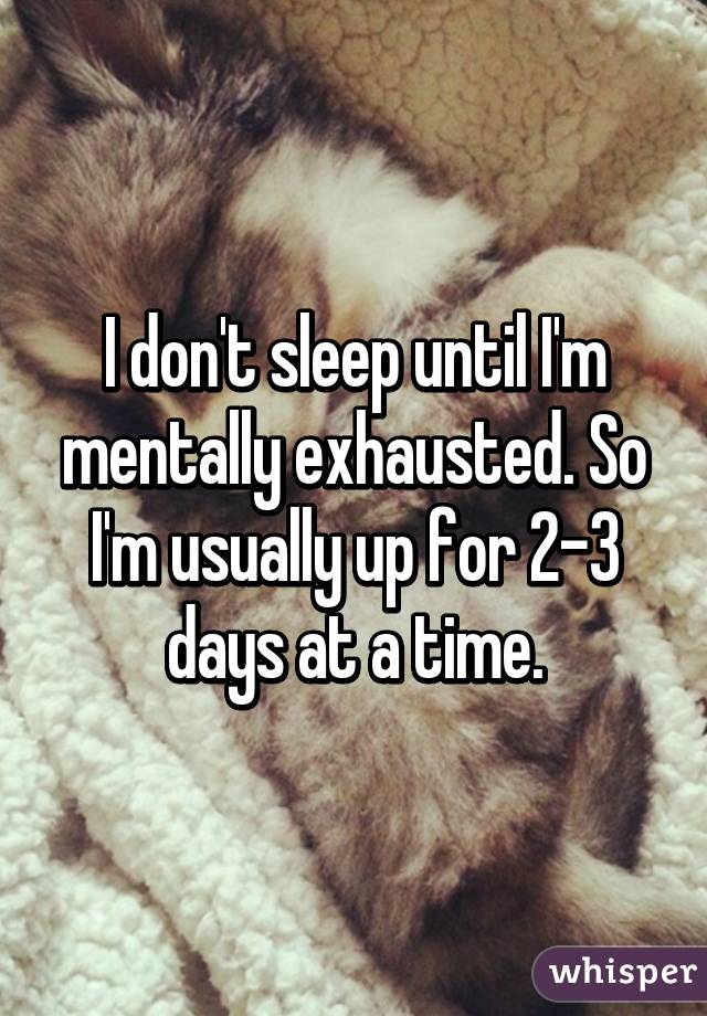 I don't sleep until I'm mentally exhausted. So I'm usually up for 2-3 days at a time.