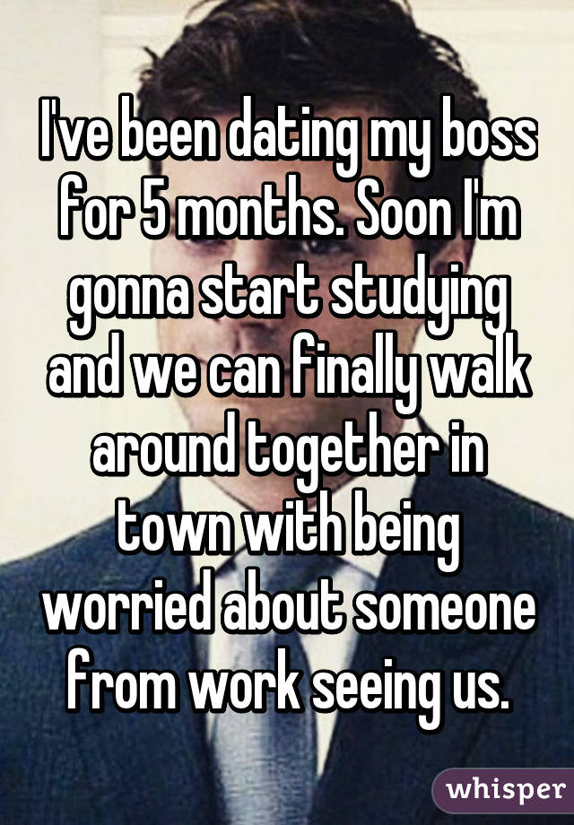 I've been dating my boss for 5 months. Soon I'm gonna start studying and we can finally walk around together in town with being worried about someone from work seeing us.