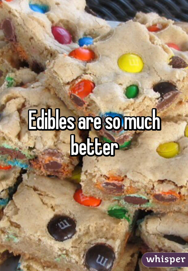 Edibles are so much better