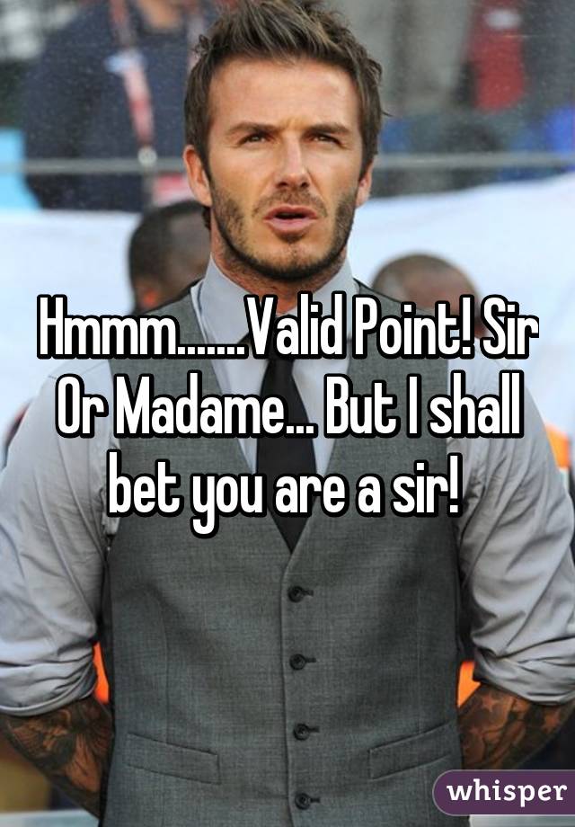 Hmmm.......Valid Point! Sir Or Madame... But I shall bet you are a sir! 