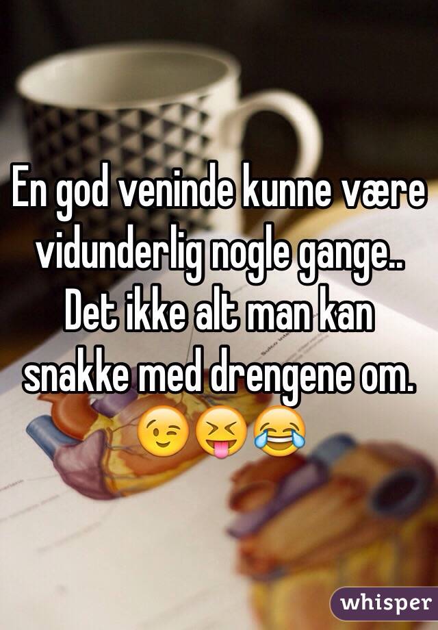 En god veninde kunne være vidunderlig nogle gange.. Det ikke alt man kan snakke med drengene om. 😉😝😂