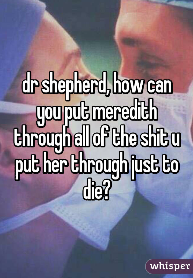 dr shepherd, how can you put meredith through all of the shit u put her through just to die?