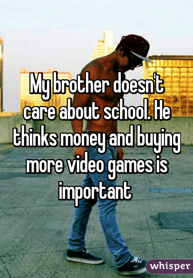 My brother doesn't care about school. He thinks money and buying more video games is important 