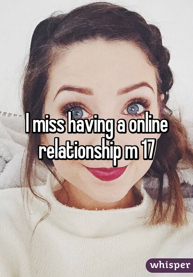 I miss having a online relationship m 17