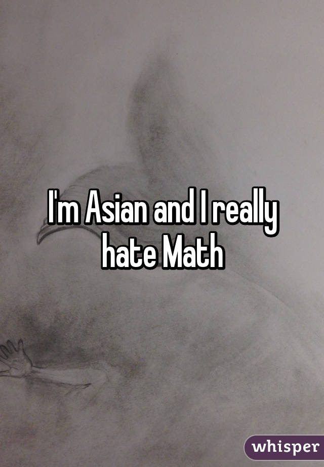 I'm Asian and I really hate Math