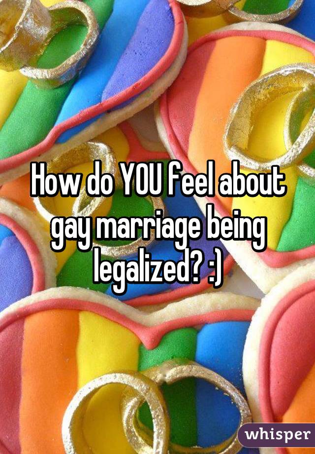 How do YOU feel about gay marriage being legalized? :)