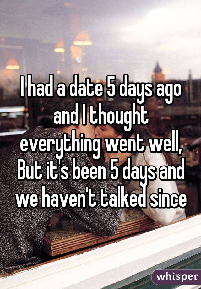 I had a date 5 days ago and I thought everything went well, But it's been 5 days and we haven't talked since